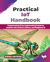 Practical IoT Handbook - Programming IoT by implementing hands-on projects with Arduino, Python, and Raspberry Pi Practical IoT Handbook