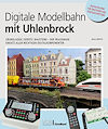 Digitale Modellbahn mit Uhlenbrock - Grundlagen | Geräte | Bausteine – Der praxisnahe Einsatz aller wichtigen Digitalkomponenten Digitale Modellbahn mit Uhlenbrock
