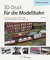 3D-Druck für die Modellbahn - Individuelle Bauteile, Zubehör und Landschaftselemente selbst herstellen – der Praxis-Leitfaden 3D-Druck für die Modellbahn